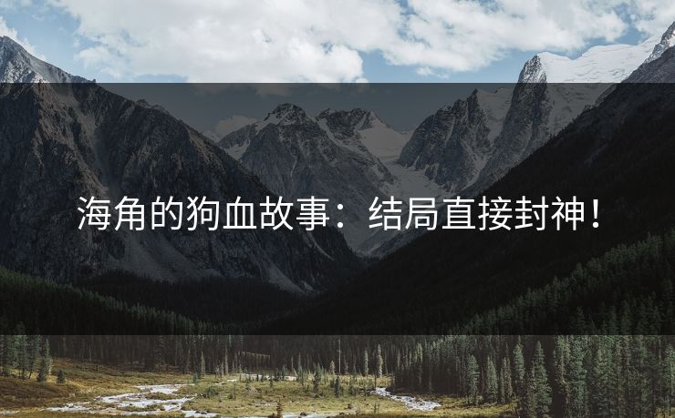 海角的狗血故事：结局直接封神！