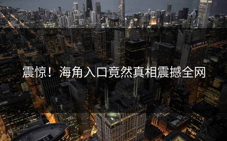 震惊！海角入口竟然真相震撼全网