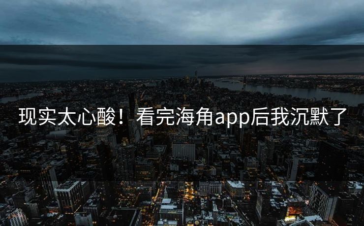现实太心酸！看完海角app后我沉默了