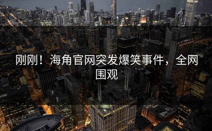 刚刚！海角官网突发爆笑事件，全网围观