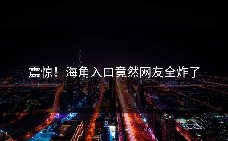 震惊！海角入口竟然网友全炸了