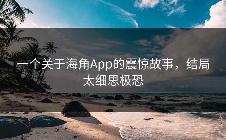 一个关于海角App的震惊故事，结局太细思极恐