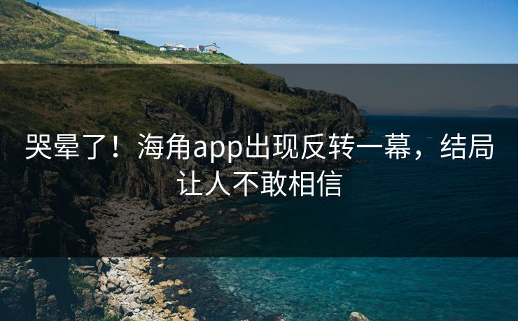 哭晕了！海角app出现反转一幕，结局让人不敢相信