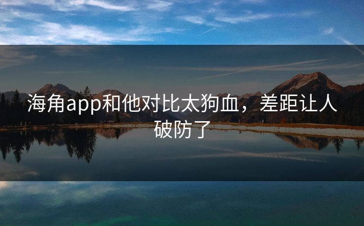 海角app和他对比太狗血，差距让人破防了
