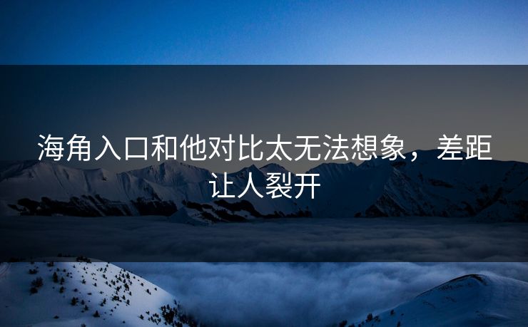 海角入口和他对比太无法想象，差距让人裂开