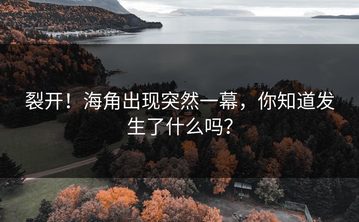 裂开！海角出现突然一幕，你知道发生了什么吗？