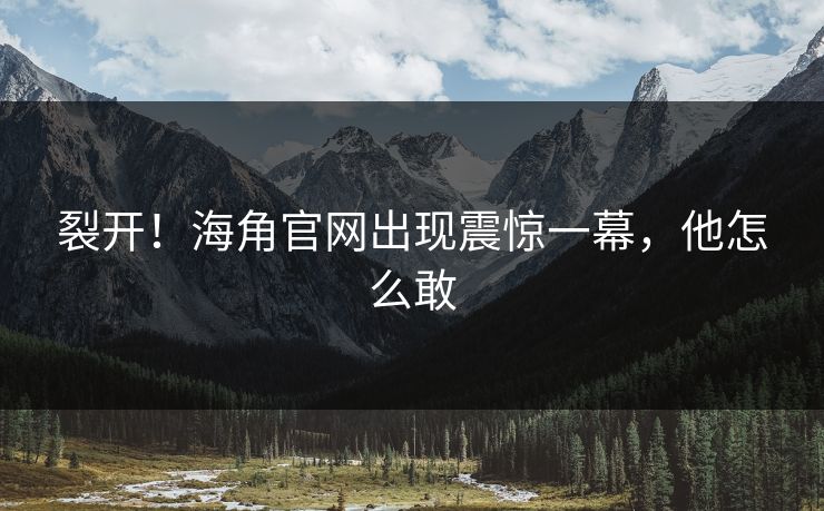 裂开！海角官网出现震惊一幕，他怎么敢
