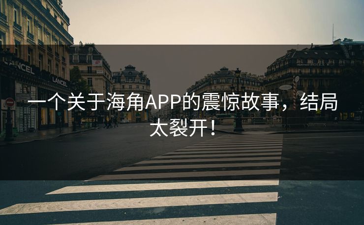一个关于海角APP的震惊故事，结局太裂开！