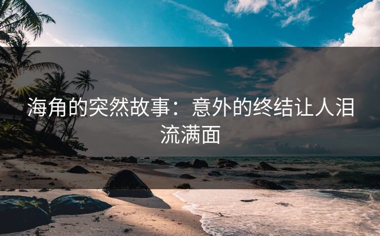 海角的突然故事：意外的终结让人泪流满面
