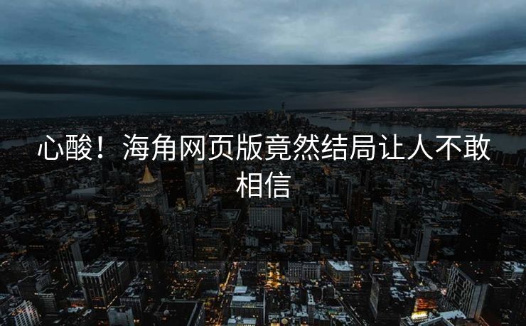 心酸！海角网页版竟然结局让人不敢相信