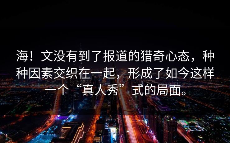 海！文没有到了报道的猎奇心态，种种因素交织在一起，形成了如今这样一个“真人秀”式的局面。