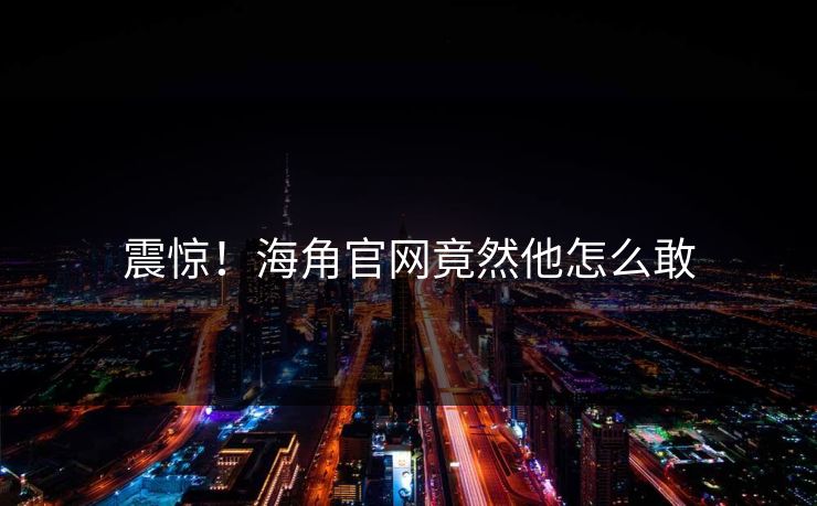 震惊！海角官网竟然他怎么敢