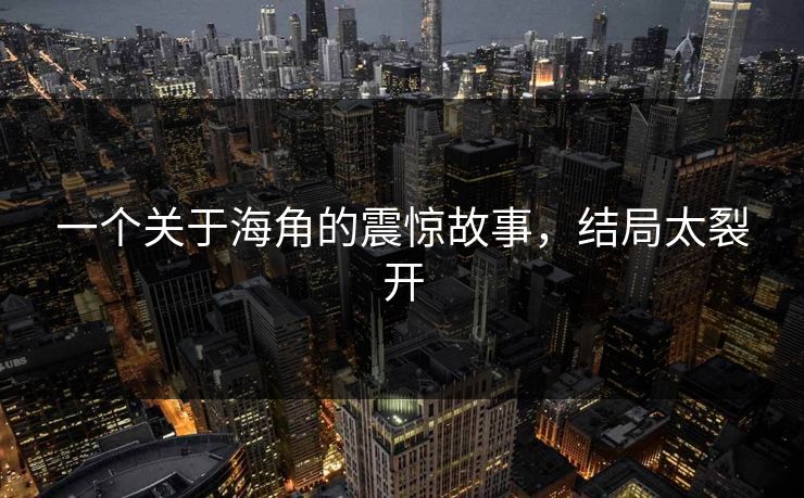 一个关于海角的震惊故事，结局太裂开