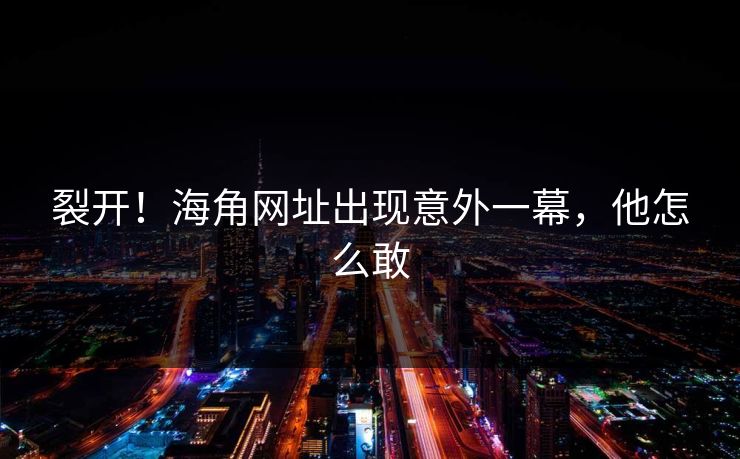 裂开！海角网址出现意外一幕，他怎么敢