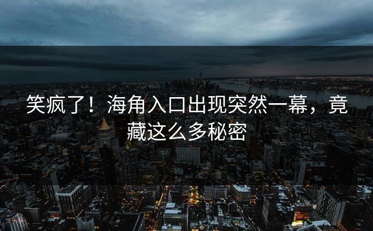 笑疯了！海角入口出现突然一幕，竟藏这么多秘密