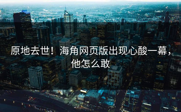 原地去世！海角网页版出现心酸一幕，他怎么敢