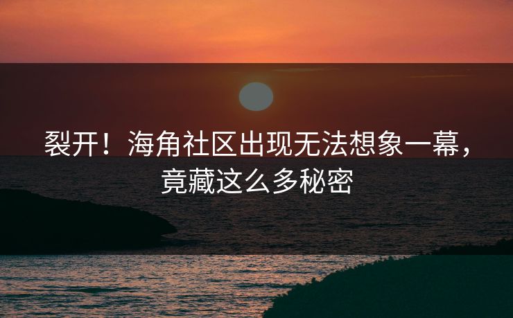 裂开！海角社区出现无法想象一幕，竟藏这么多秘密