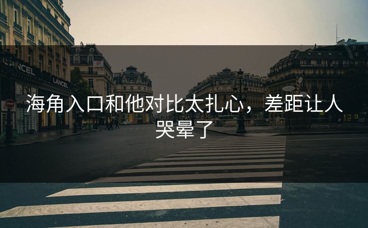 海角入口和他对比太扎心,差距让人哭晕了