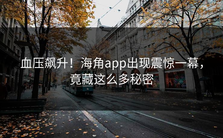 血压飙升!海角app出现震惊一幕,竟藏这么多秘密