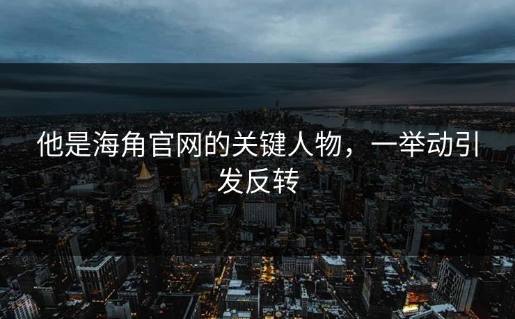 他是海角官网的关键人物,一举动引发反转