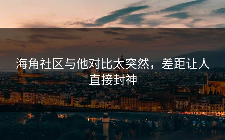海角社区与他对比太突然,差距让人直接封神