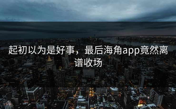 起初以为是好事,最后海角app竟然离谱收场