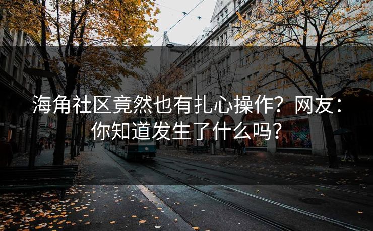 海角社区竟然也有扎心操作？网友：你知道发生了什么吗？