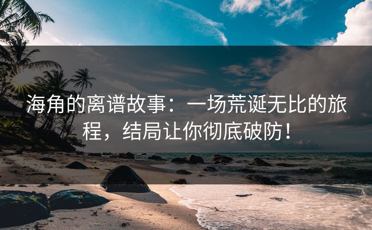 海角的离谱故事：一场荒诞无比的旅程，结局让你彻底破防！