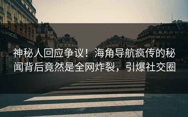 神秘人回应争议！海角导航疯传的秘闻背后竟然是全网炸裂，引爆社交圈