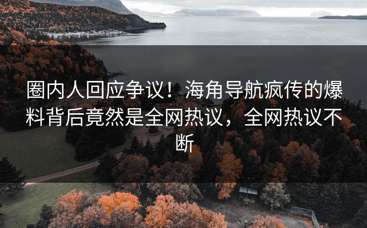 圈内人回应争议！海角导航疯传的爆料背后竟然是全网热议，全网热议不断