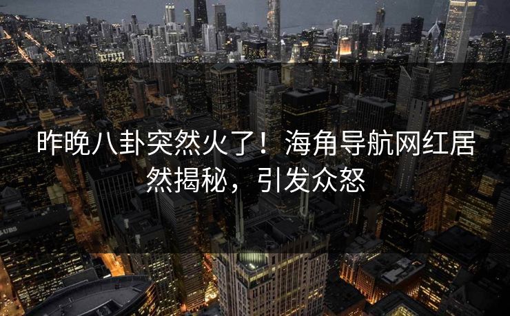 昨晚八卦突然火了！海角导航网红居然揭秘，引发众怒