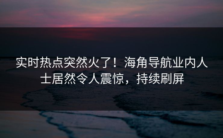 实时热点突然火了！海角导航业内人士居然令人震惊，持续刷屏
