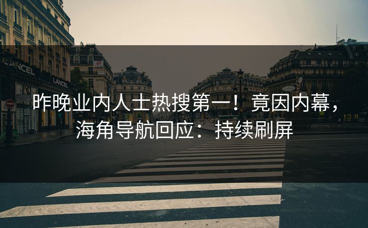 昨晚业内人士热搜第一！竟因内幕，海角导航回应：持续刷屏