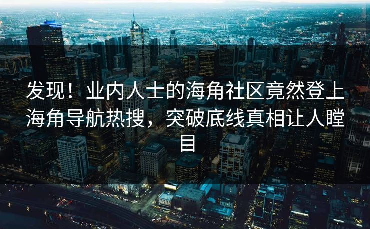 发现！业内人士的海角社区竟然登上海角导航热搜，突破底线真相让人瞠目