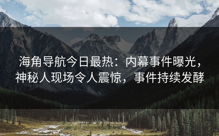 海角导航今日最热：内幕事件曝光，神秘人现场令人震惊，事件持续发酵