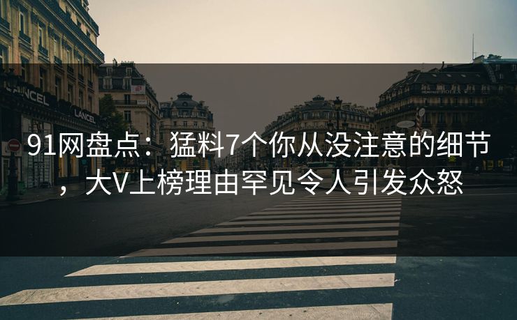 91网盘点：猛料7个你从没注意的细节，大V上榜理由罕见令人引发众怒
