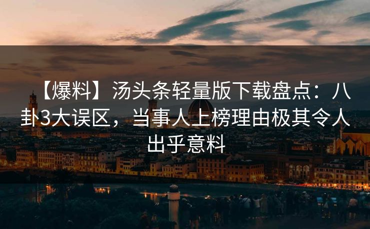 【爆料】汤头条轻量版下载盘点：八卦3大误区，当事人上榜理由极其令人出乎意料