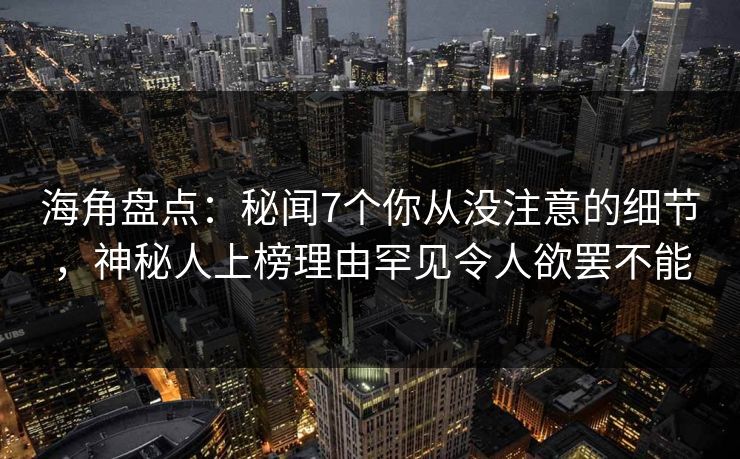 海角盘点：秘闻7个你从没注意的细节，神秘人上榜理由罕见令人欲罢不能