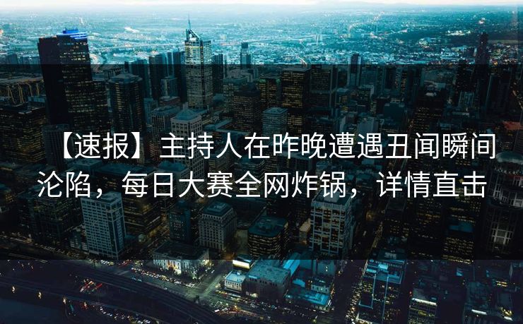 【速报】主持人在昨晚遭遇丑闻瞬间沦陷，每日大赛全网炸锅，详情直击