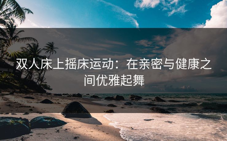 双人床上摇床运动：在亲密与健康之间优雅起舞