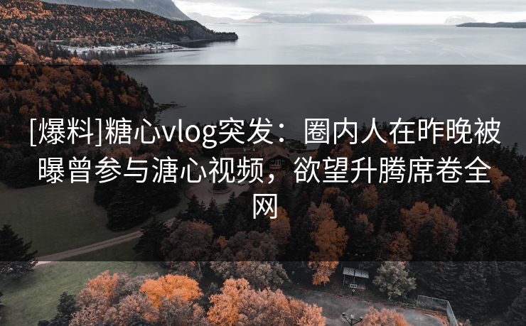 [爆料]糖心vlog突发：圈内人在昨晚被曝曾参与溏心视频，欲望升腾席卷全网