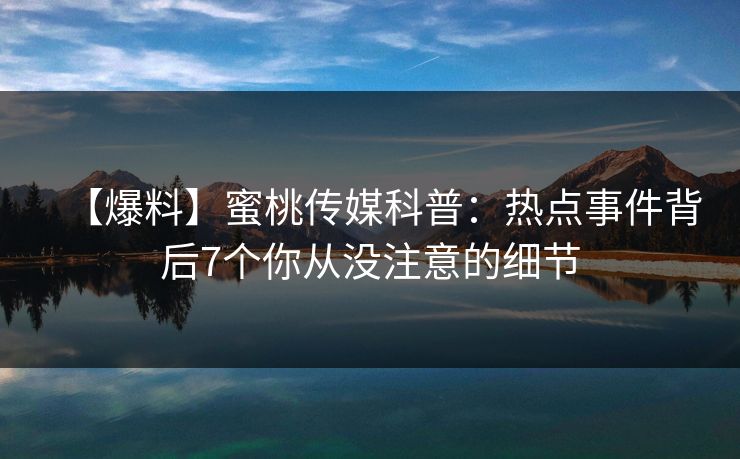 【爆料】蜜桃传媒科普：热点事件背后7个你从没注意的细节