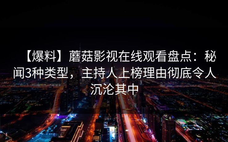 【爆料】蘑菇影视在线观看盘点：秘闻3种类型，主持人上榜理由彻底令人沉沦其中