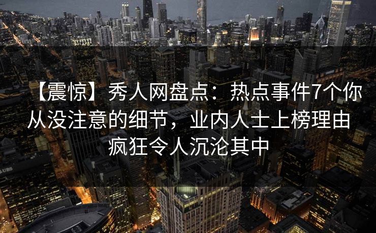 【震惊】秀人网盘点：热点事件7个你从没注意的细节，业内人士上榜理由疯狂令人沉沦其中