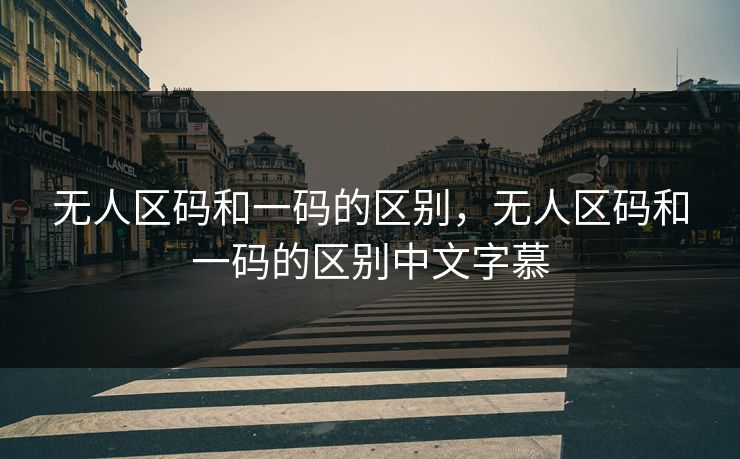 无人区码和一码的区别，无人区码和一码的区别中文字慕