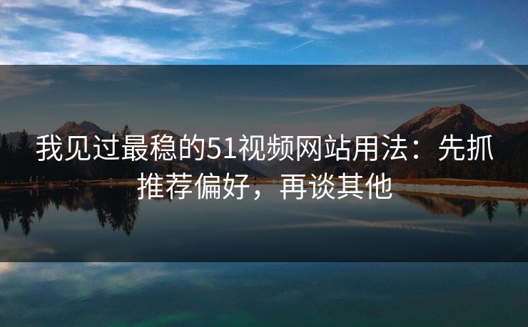 我见过最稳的51视频网站用法：先抓推荐偏好，再谈其他