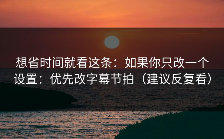 想省时间就看这条：如果你只改一个设置：优先改字幕节拍（建议反复看）