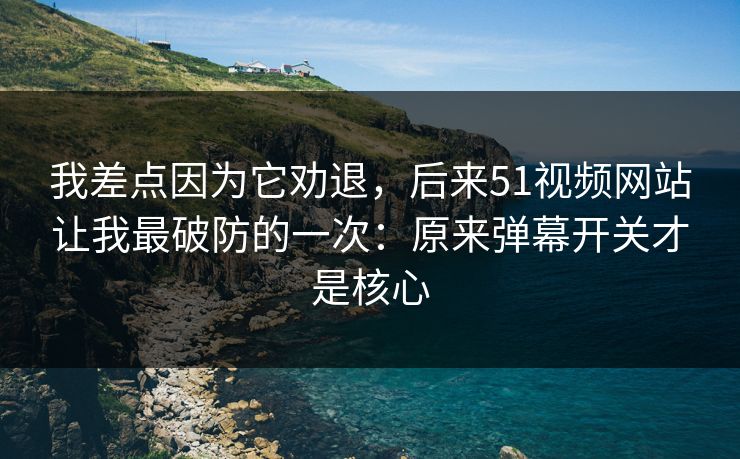 我差点因为它劝退，后来51视频网站让我最破防的一次：原来弹幕开关才是核心