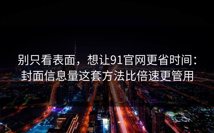 别只看表面，想让91官网更省时间：封面信息量这套方法比倍速更管用