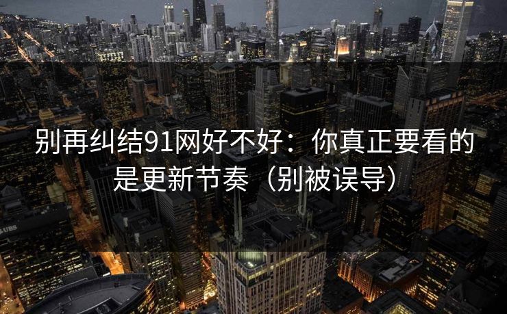 别再纠结91网好不好：你真正要看的是更新节奏（别被误导）